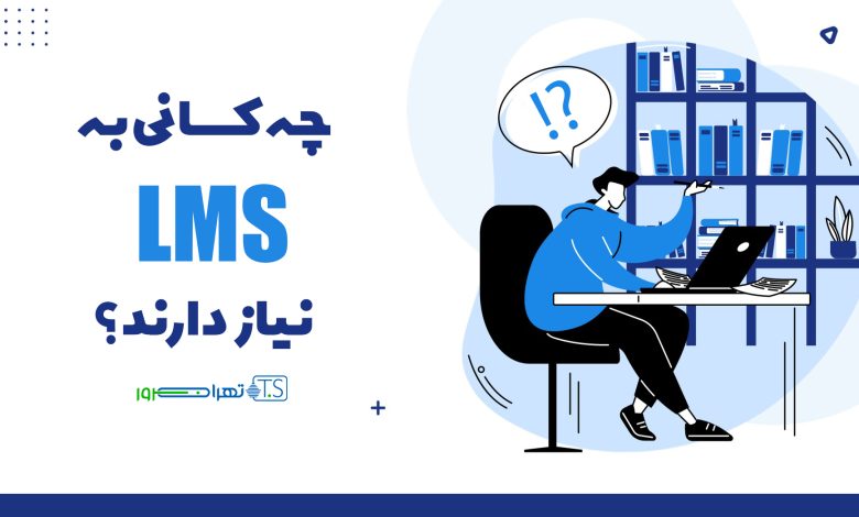 چه کسانی به LMS یا سیستم مدیریت یادگیری نیاز دارند؟